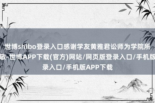 世博shibo登录入口感谢学友黄雅君讼师为学院所作念的孝敬-世博APP下载(官方)网站/网页版登录入口/手机版APP下载
