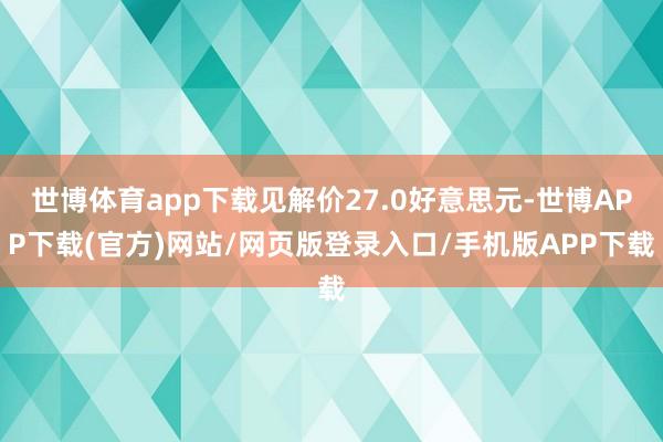 世博体育app下载见解价27.0好意思元-世博APP下载(官方)网站/网页版登录入口/手机版APP下载