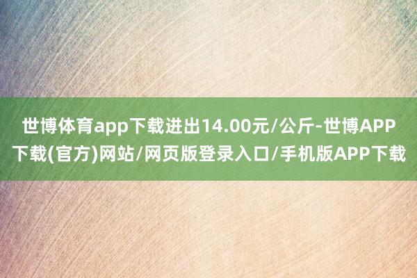 世博体育app下载进出14.00元/公斤-世博APP下载(官方)网站/网页版登录入口/手机版APP下载