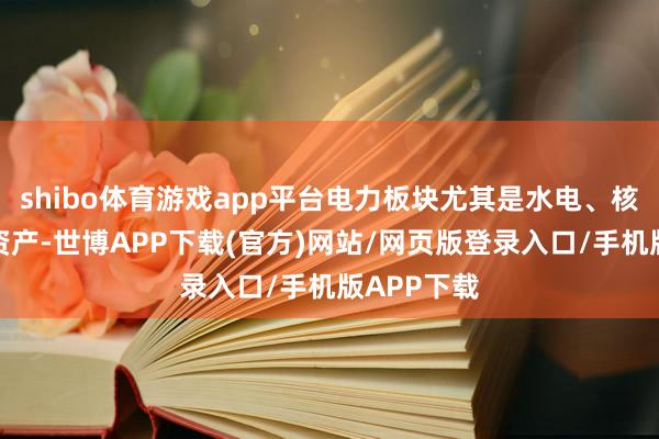 shibo体育游戏app平台电力板块尤其是水电、核电等红利资产-世博APP下载(官方)网站/网页版登录入口/手机版APP下载