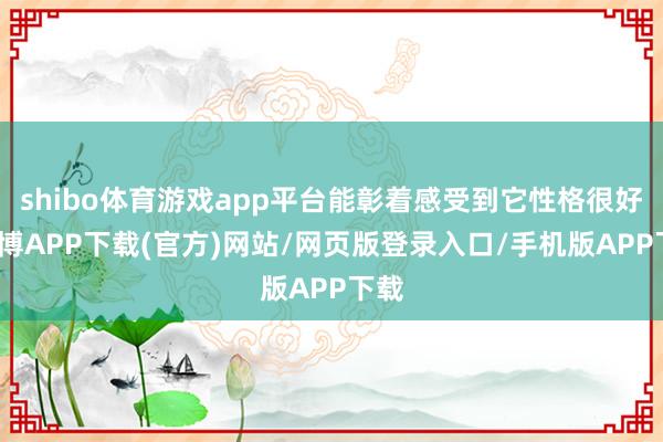 shibo体育游戏app平台能彰着感受到它性格很好-世博APP下载(官方)网站/网页版登录入口/手机版APP下载