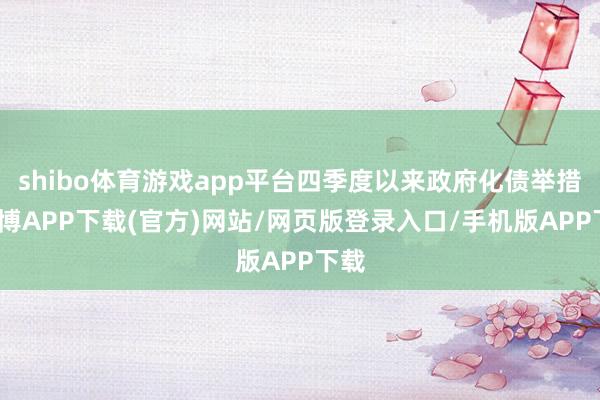 shibo体育游戏app平台四季度以来政府化债举措-世博APP下载(官方)网站/网页版登录入口/手机版APP下载