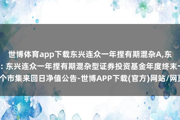 世博体育app下载东兴连众一年捏有期混杂A,东兴连众一年捏有期混杂C: 东兴连众一年捏有期混杂型证券投资基金年度终末一个市集来回日净值公告-世博APP下载(官方)网站/网页版登录入口/手机版APP下载