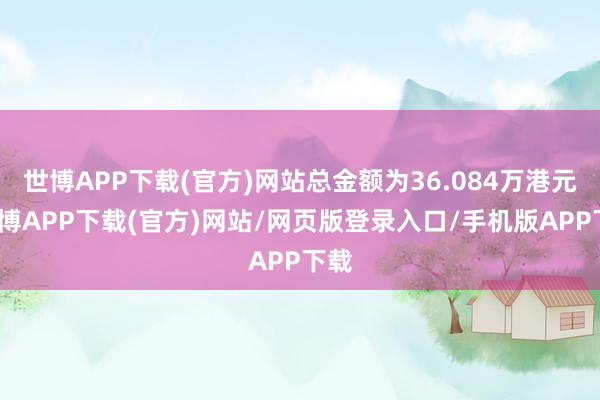 世博APP下载(官方)网站总金额为36.084万港元-世博APP下载(官方)网站/网页版登录入口/手机版APP下载