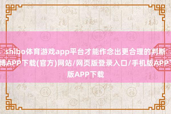 shibo体育游戏app平台才能作念出更合理的判断-世博APP下载(官方)网站/网页版登录入口/手机版APP下载