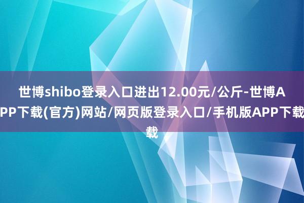 世博shibo登录入口进出12.00元/公斤-世博APP下载(官方)网站/网页版登录入口/手机版APP下载