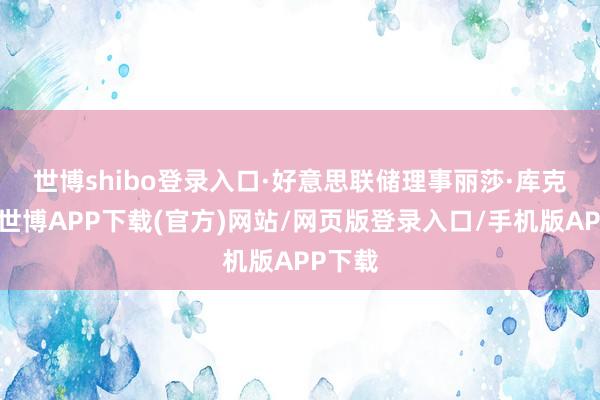 世博shibo登录入口　　·好意思联储理事丽莎·库克示意-世博APP下载(官方)网站/网页版登录入口/手机版APP下载