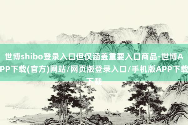 世博shibo登录入口但仅涵盖重要入口商品-世博APP下载(官方)网站/网页版登录入口/手机版APP下载