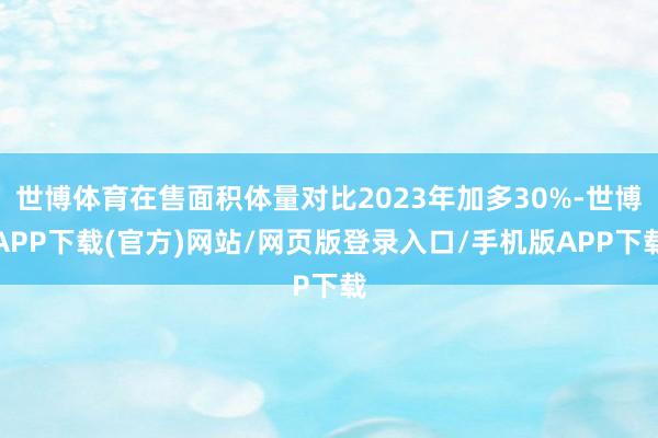 世博体育在售面积体量对比2023年加多30%-世博APP下载(官方)网站/网页版登录入口/手机版APP下载