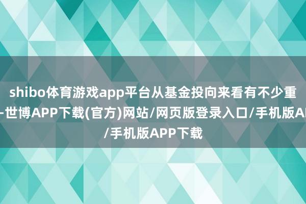 shibo体育游戏app平台从基金投向来看有不少重合之处-世博APP下载(官方)网站/网页版登录入口/手机版APP下载