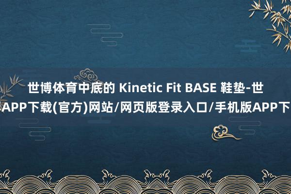 世博体育中底的 Kinetic Fit BASE 鞋垫-世博APP下载(官方)网站/网页版登录入口/手机版APP下载