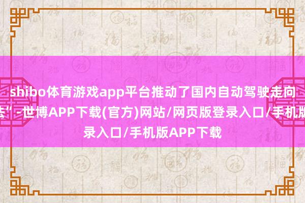 shibo体育游戏app平台推动了国内自动驾驶走向“省级立法”-世博APP下载(官方)网站/网页版登录入口/手机版APP下载