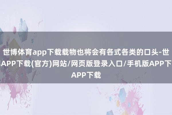 世博体育app下载载物也将会有各式各类的口头-世博APP下载(官方)网站/网页版登录入口/手机版APP下载
