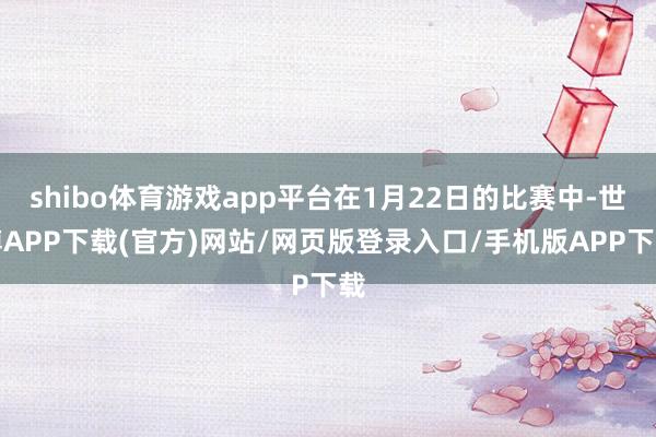 shibo体育游戏app平台在1月22日的比赛中-世博APP下载(官方)网站/网页版登录入口/手机版APP下载