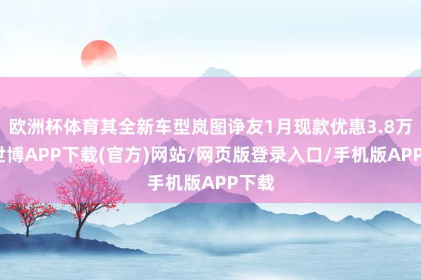 欧洲杯体育其全新车型岚图诤友1月现款优惠3.8万元-世博APP下载(官方)网站/网页版登录入口/手机版APP下载