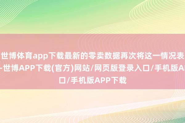 世博体育app下载最新的零卖数据再次将这一情况表露出来-世博APP下载(官方)网站/网页版登录入口/手机版APP下载
