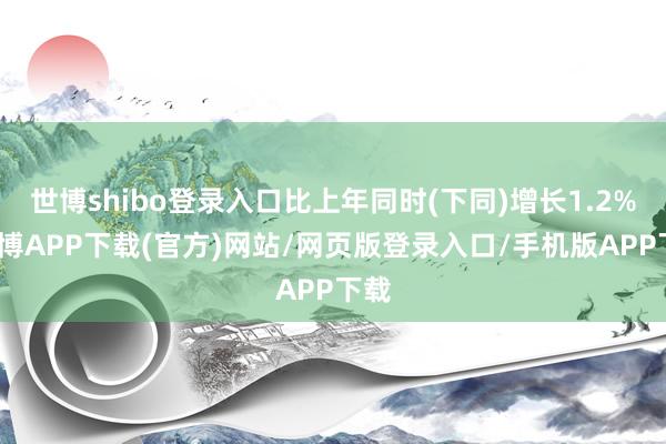 世博shibo登录入口比上年同时(下同)增长1.2%-世博APP下载(官方)网站/网页版登录入口/手机版APP下载