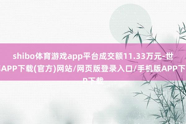shibo体育游戏app平台成交额11.33万元-世博APP下载(官方)网站/网页版登录入口/手机版APP下载