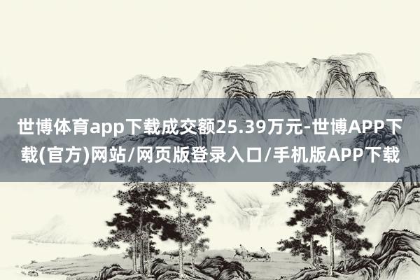 世博体育app下载成交额25.39万元-世博APP下载(官方)网站/网页版登录入口/手机版APP下载