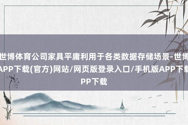 世博体育公司家具平庸利用于各类数据存储场景-世博APP下载(官方)网站/网页版登录入口/手机版APP下载